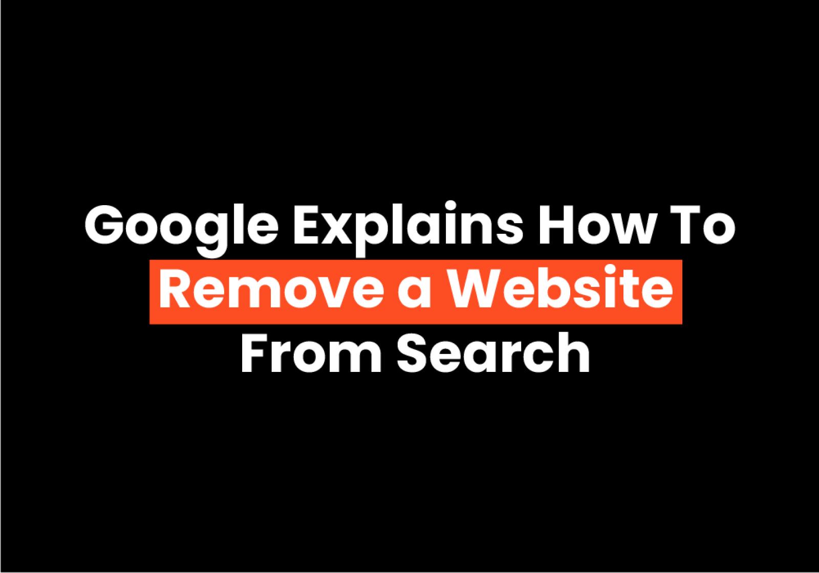 Google Explains How To Remove a Website From Search