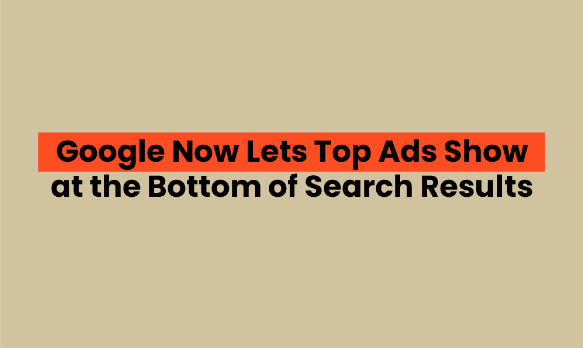 Google Now Lets Top Ads Show at the Bottom of Search Results What Advertisers Need to Know